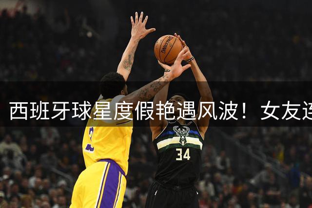 西班牙球星度假艳遇风波！女友连夜取关疑似情变